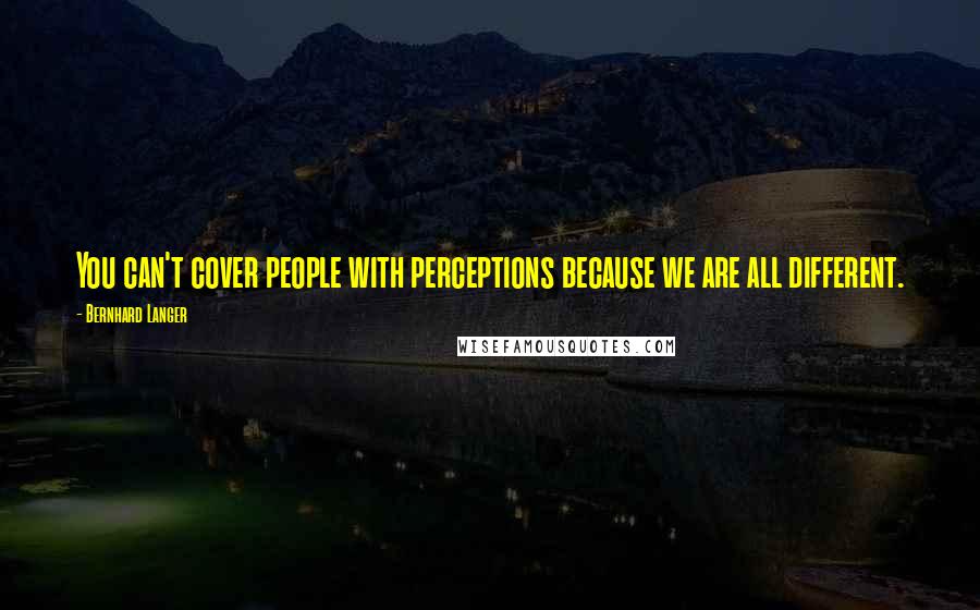 Bernhard Langer Quotes: You can't cover people with perceptions because we are all different.