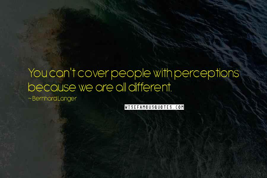 Bernhard Langer Quotes: You can't cover people with perceptions because we are all different.