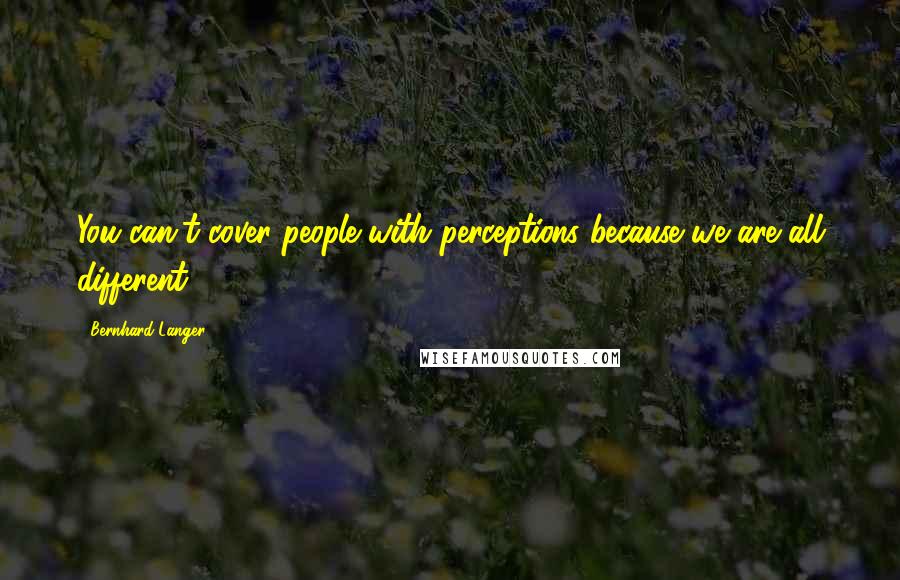 Bernhard Langer Quotes: You can't cover people with perceptions because we are all different.