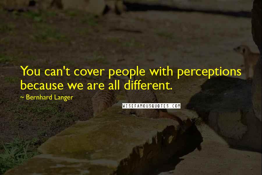Bernhard Langer Quotes: You can't cover people with perceptions because we are all different.