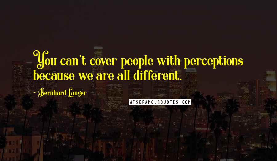 Bernhard Langer Quotes: You can't cover people with perceptions because we are all different.