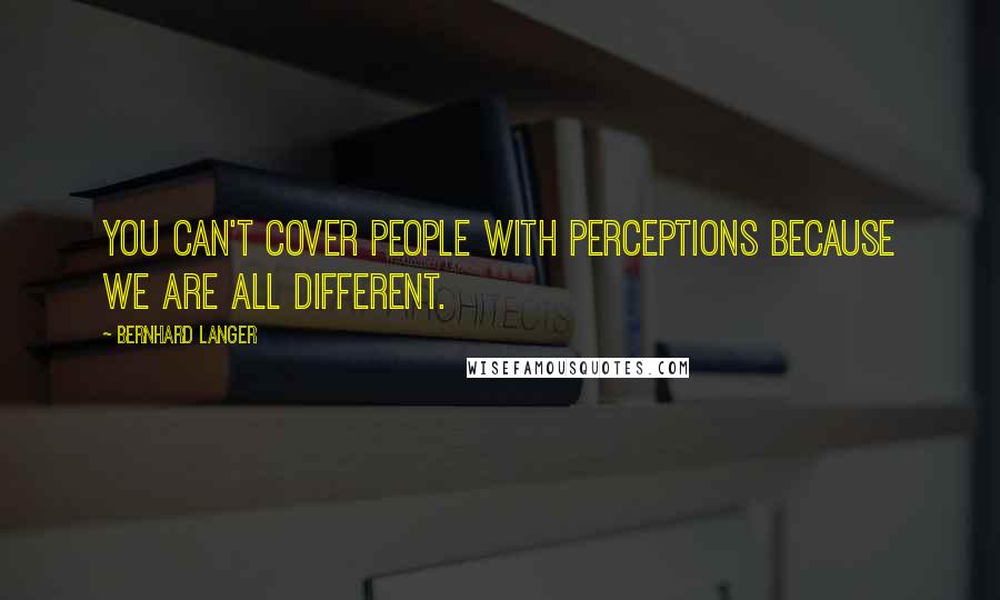 Bernhard Langer Quotes: You can't cover people with perceptions because we are all different.