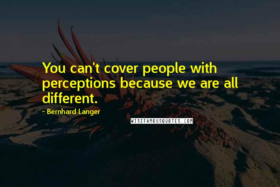 Bernhard Langer Quotes: You can't cover people with perceptions because we are all different.