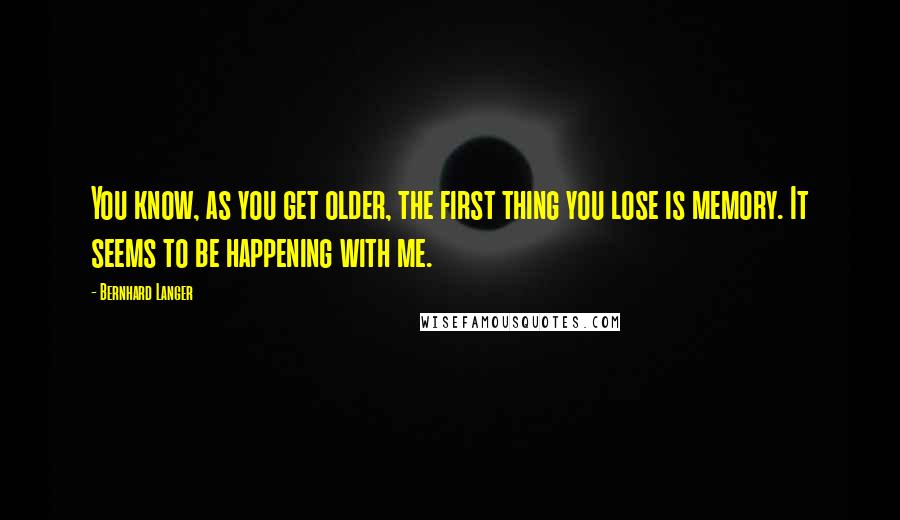 Bernhard Langer Quotes: You know, as you get older, the first thing you lose is memory. It seems to be happening with me.