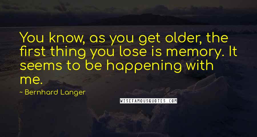 Bernhard Langer Quotes: You know, as you get older, the first thing you lose is memory. It seems to be happening with me.