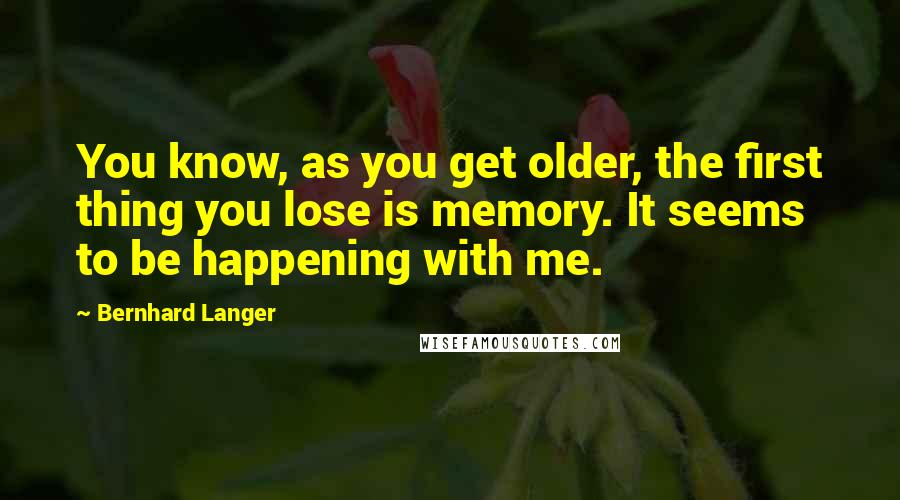 Bernhard Langer Quotes: You know, as you get older, the first thing you lose is memory. It seems to be happening with me.