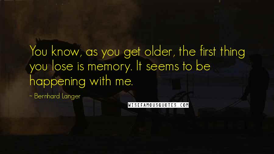 Bernhard Langer Quotes: You know, as you get older, the first thing you lose is memory. It seems to be happening with me.