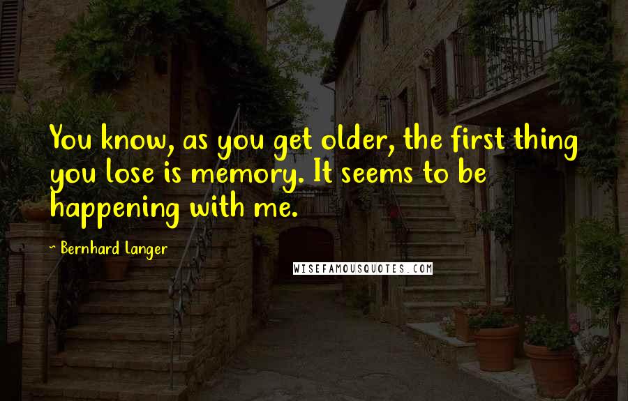 Bernhard Langer Quotes: You know, as you get older, the first thing you lose is memory. It seems to be happening with me.