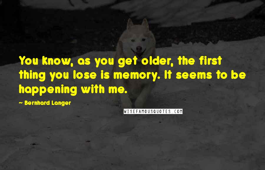 Bernhard Langer Quotes: You know, as you get older, the first thing you lose is memory. It seems to be happening with me.