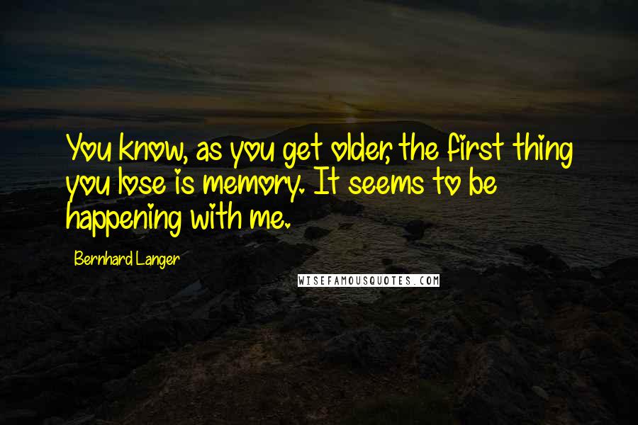 Bernhard Langer Quotes: You know, as you get older, the first thing you lose is memory. It seems to be happening with me.