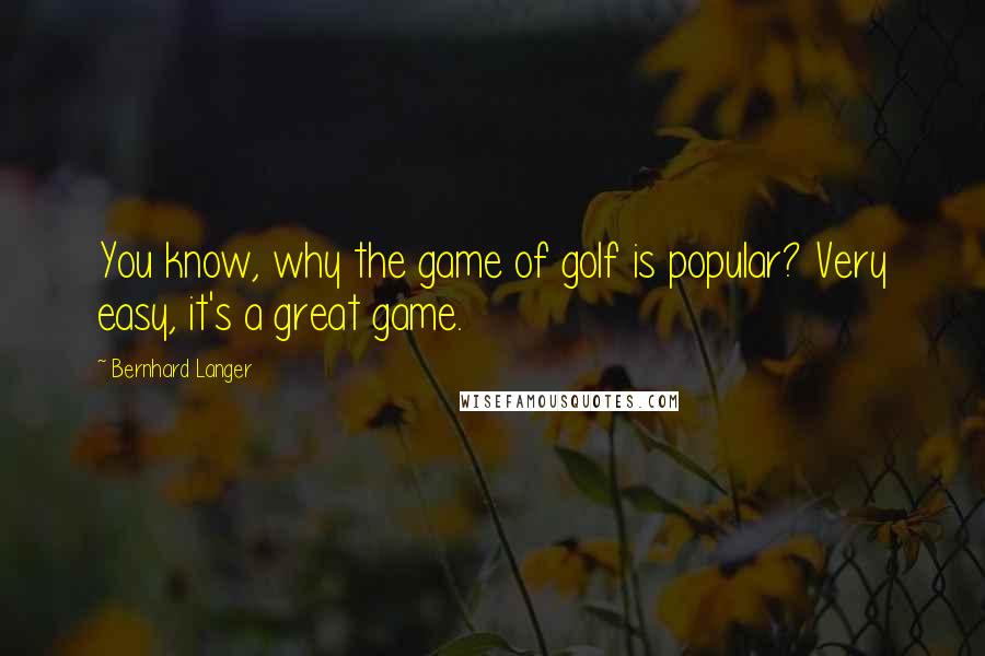 Bernhard Langer Quotes: You know, why the game of golf is popular? Very easy, it's a great game.