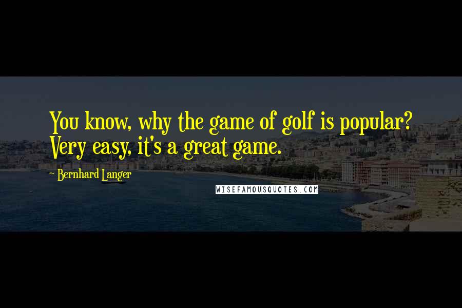 Bernhard Langer Quotes: You know, why the game of golf is popular? Very easy, it's a great game.