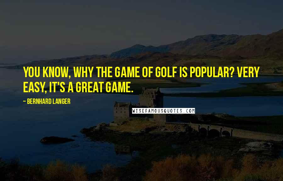 Bernhard Langer Quotes: You know, why the game of golf is popular? Very easy, it's a great game.