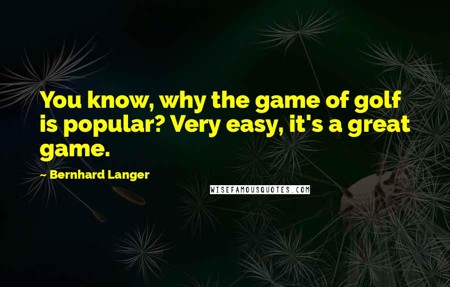 Bernhard Langer Quotes: You know, why the game of golf is popular? Very easy, it's a great game.