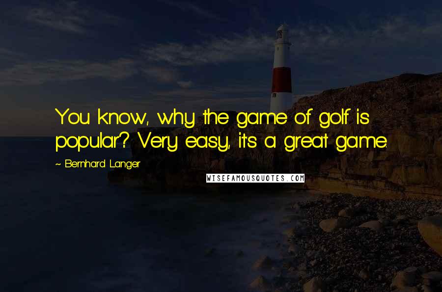 Bernhard Langer Quotes: You know, why the game of golf is popular? Very easy, it's a great game.