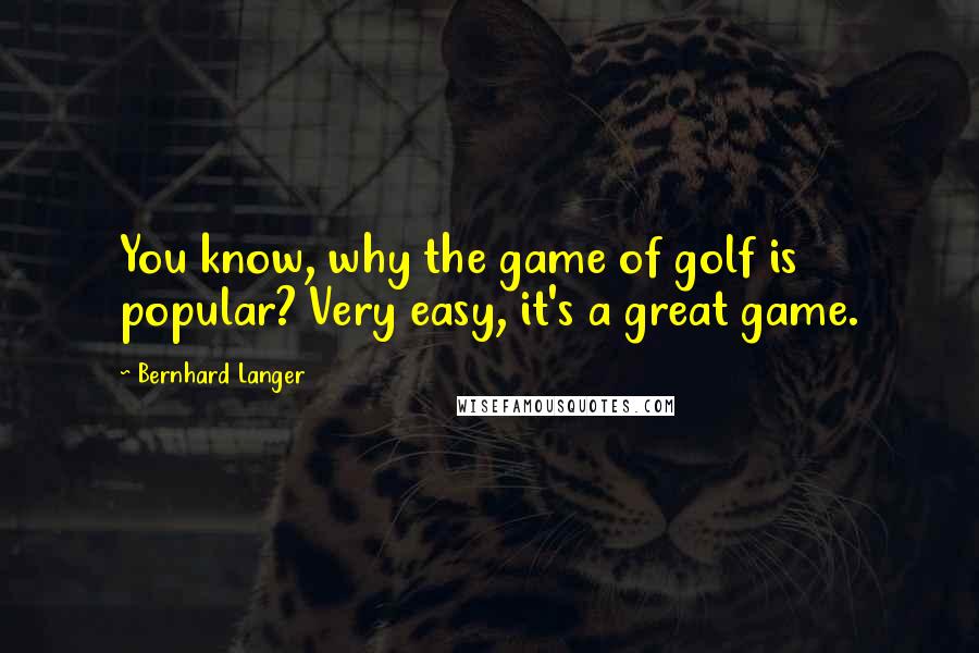 Bernhard Langer Quotes: You know, why the game of golf is popular? Very easy, it's a great game.