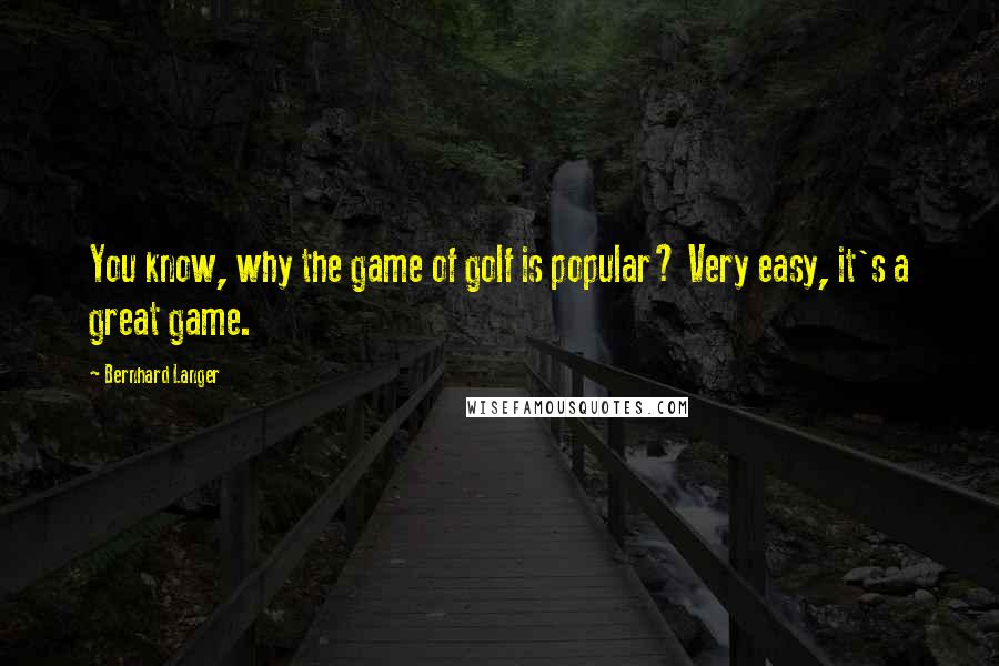 Bernhard Langer Quotes: You know, why the game of golf is popular? Very easy, it's a great game.