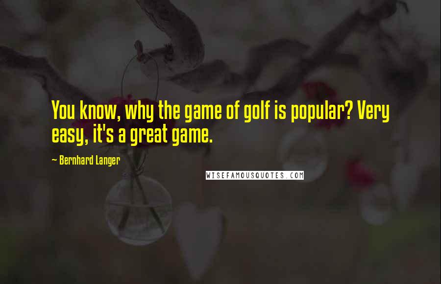 Bernhard Langer Quotes: You know, why the game of golf is popular? Very easy, it's a great game.