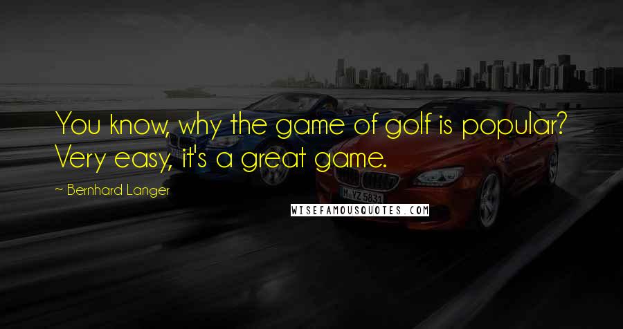 Bernhard Langer Quotes: You know, why the game of golf is popular? Very easy, it's a great game.