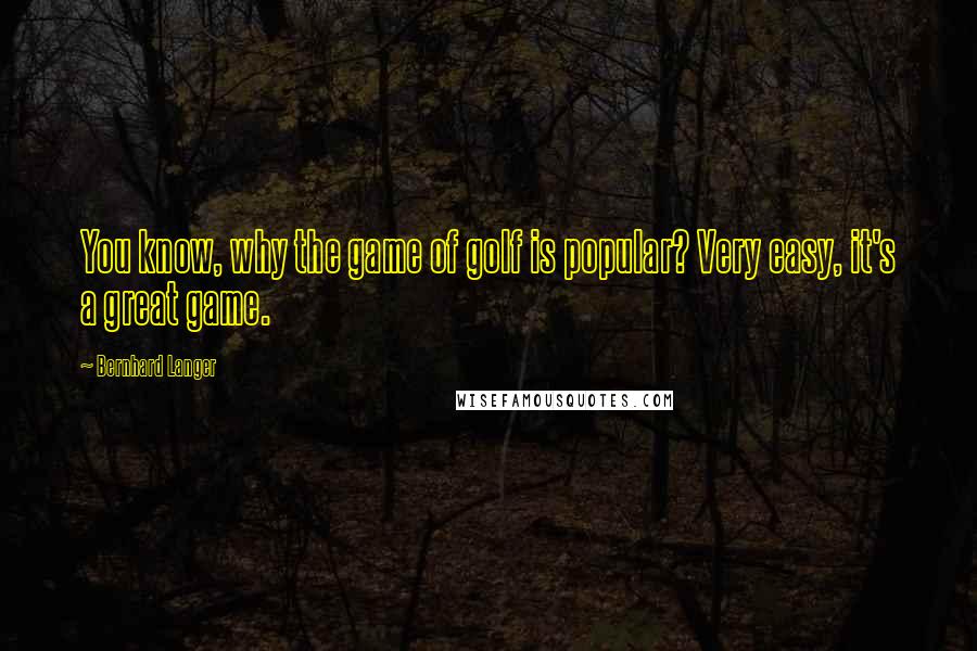 Bernhard Langer Quotes: You know, why the game of golf is popular? Very easy, it's a great game.