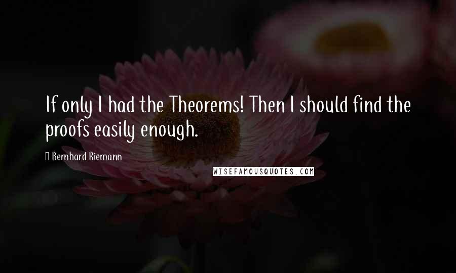 Bernhard Riemann Quotes: If only I had the Theorems! Then I should find the proofs easily enough.