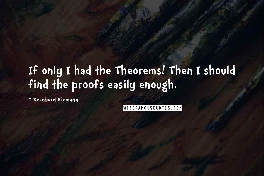 Bernhard Riemann Quotes: If only I had the Theorems! Then I should find the proofs easily enough.