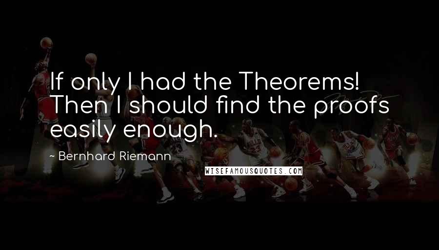 Bernhard Riemann Quotes: If only I had the Theorems! Then I should find the proofs easily enough.