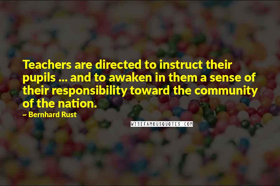 Bernhard Rust Quotes: Teachers are directed to instruct their pupils ... and to awaken in them a sense of their responsibility toward the community of the nation.