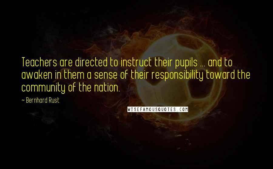 Bernhard Rust Quotes: Teachers are directed to instruct their pupils ... and to awaken in them a sense of their responsibility toward the community of the nation.