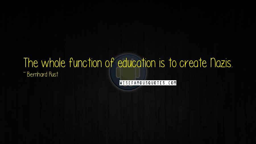 Bernhard Rust Quotes: The whole function of education is to create Nazis.