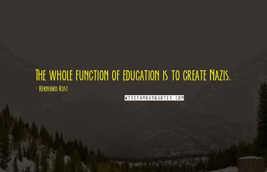 Bernhard Rust Quotes: The whole function of education is to create Nazis.