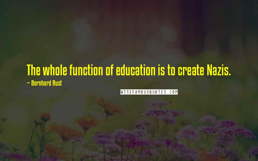 Bernhard Rust Quotes: The whole function of education is to create Nazis.
