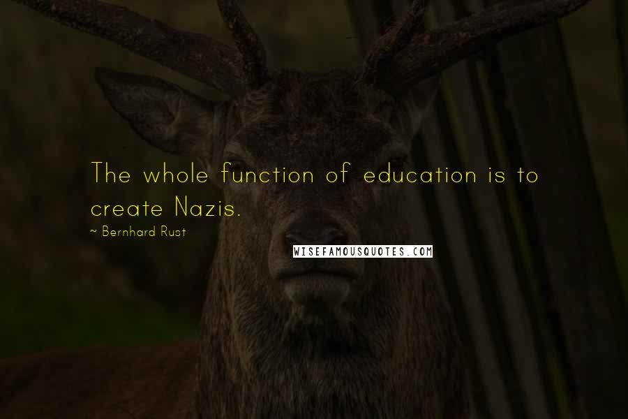 Bernhard Rust Quotes: The whole function of education is to create Nazis.