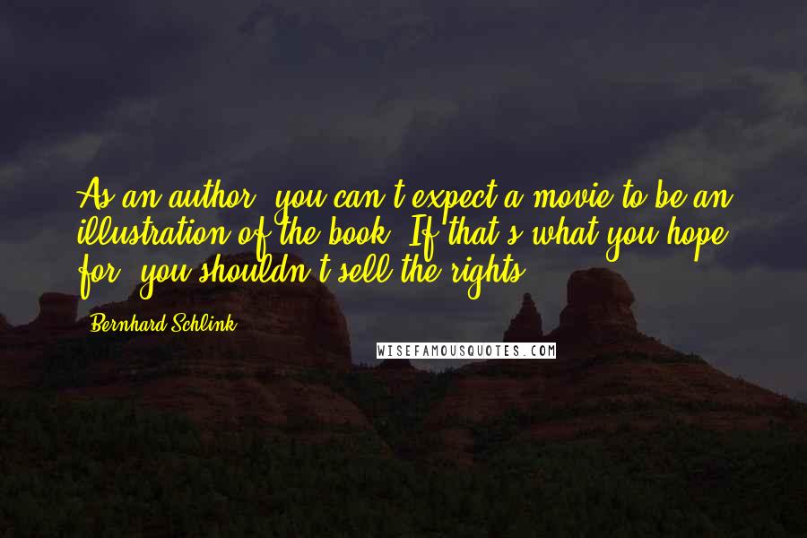 Bernhard Schlink Quotes: As an author, you can't expect a movie to be an illustration of the book. If that's what you hope for, you shouldn't sell the rights.