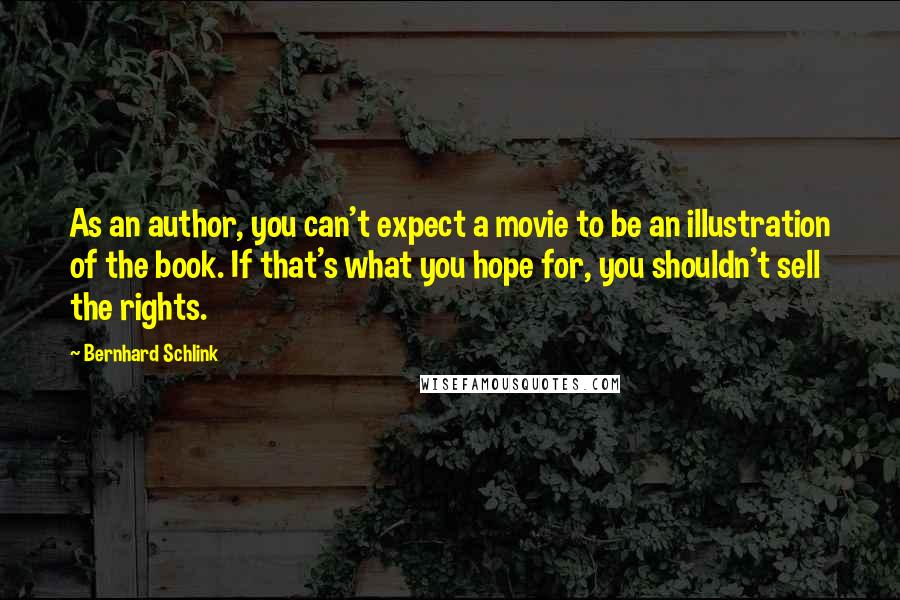 Bernhard Schlink Quotes: As an author, you can't expect a movie to be an illustration of the book. If that's what you hope for, you shouldn't sell the rights.