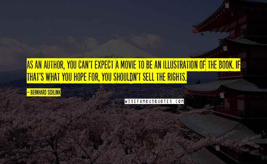 Bernhard Schlink Quotes: As an author, you can't expect a movie to be an illustration of the book. If that's what you hope for, you shouldn't sell the rights.