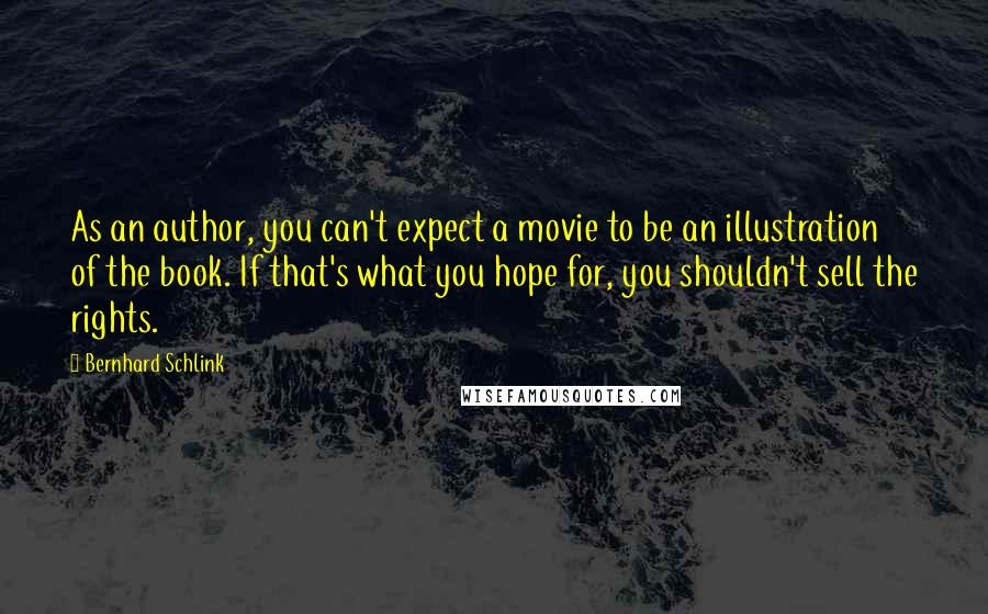 Bernhard Schlink Quotes: As an author, you can't expect a movie to be an illustration of the book. If that's what you hope for, you shouldn't sell the rights.