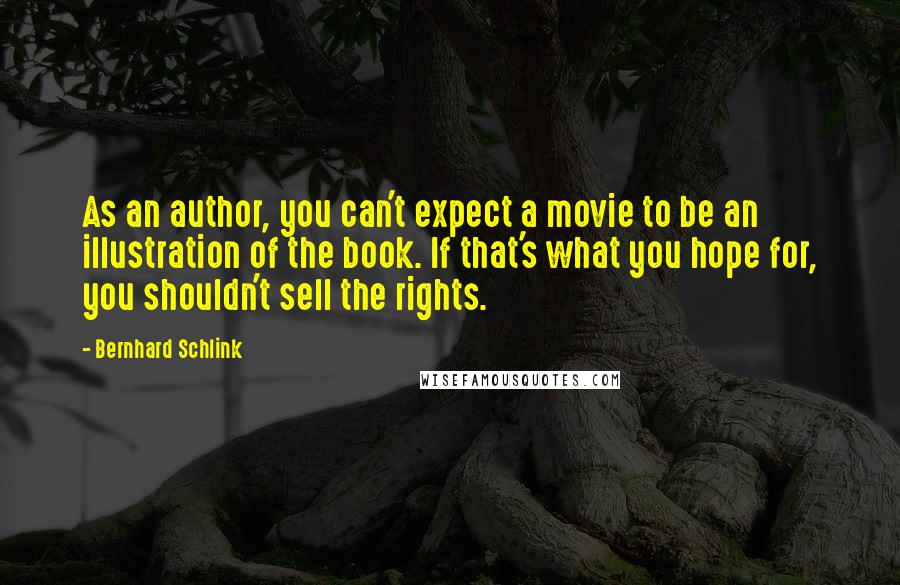 Bernhard Schlink Quotes: As an author, you can't expect a movie to be an illustration of the book. If that's what you hope for, you shouldn't sell the rights.