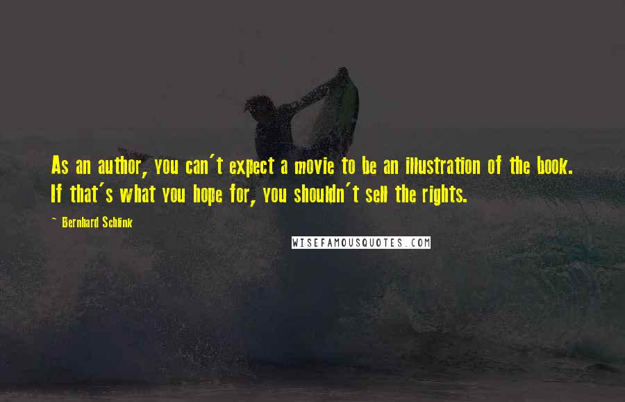 Bernhard Schlink Quotes: As an author, you can't expect a movie to be an illustration of the book. If that's what you hope for, you shouldn't sell the rights.