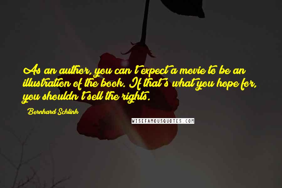 Bernhard Schlink Quotes: As an author, you can't expect a movie to be an illustration of the book. If that's what you hope for, you shouldn't sell the rights.