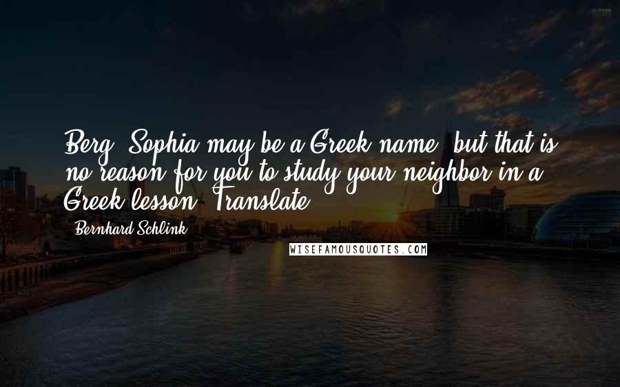 Bernhard Schlink Quotes: Berg, Sophia may be a Greek name, but that is no reason for you to study your neighbor in a Greek lesson. Translate!