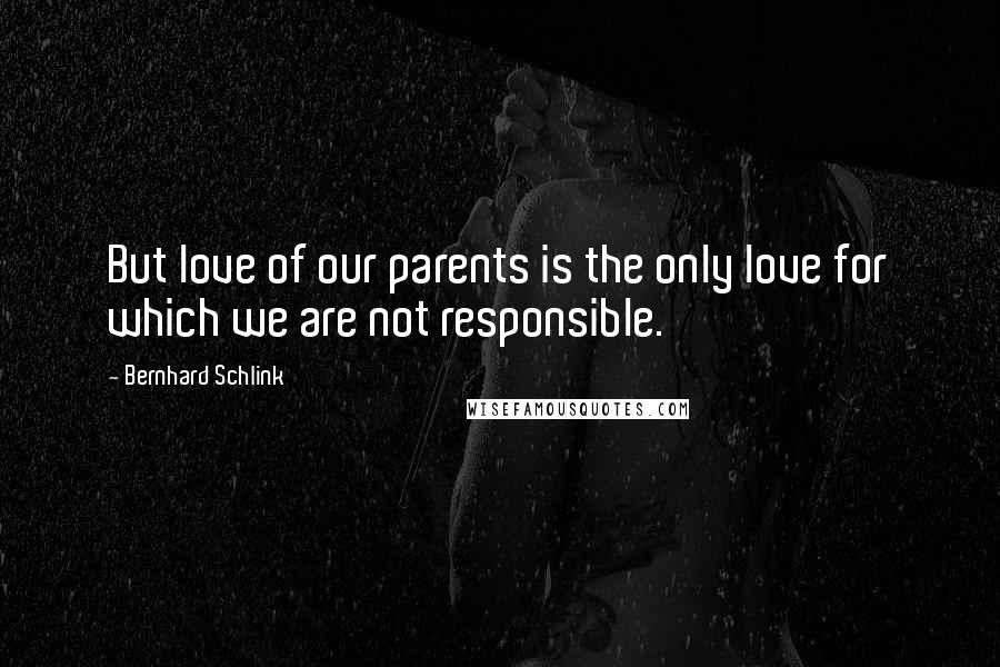 Bernhard Schlink Quotes: But love of our parents is the only love for which we are not responsible.