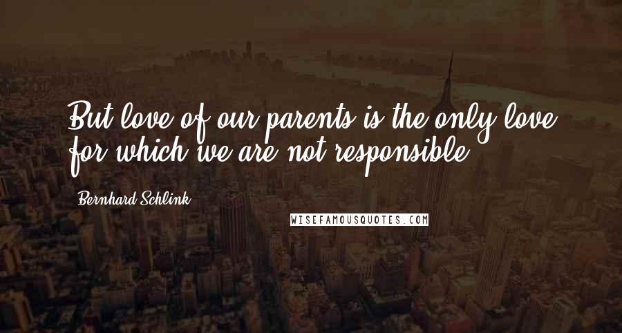 Bernhard Schlink Quotes: But love of our parents is the only love for which we are not responsible.