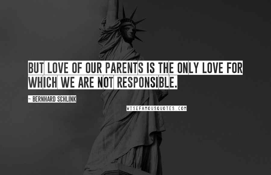 Bernhard Schlink Quotes: But love of our parents is the only love for which we are not responsible.