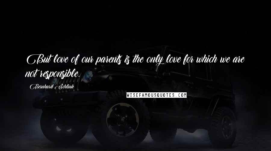 Bernhard Schlink Quotes: But love of our parents is the only love for which we are not responsible.