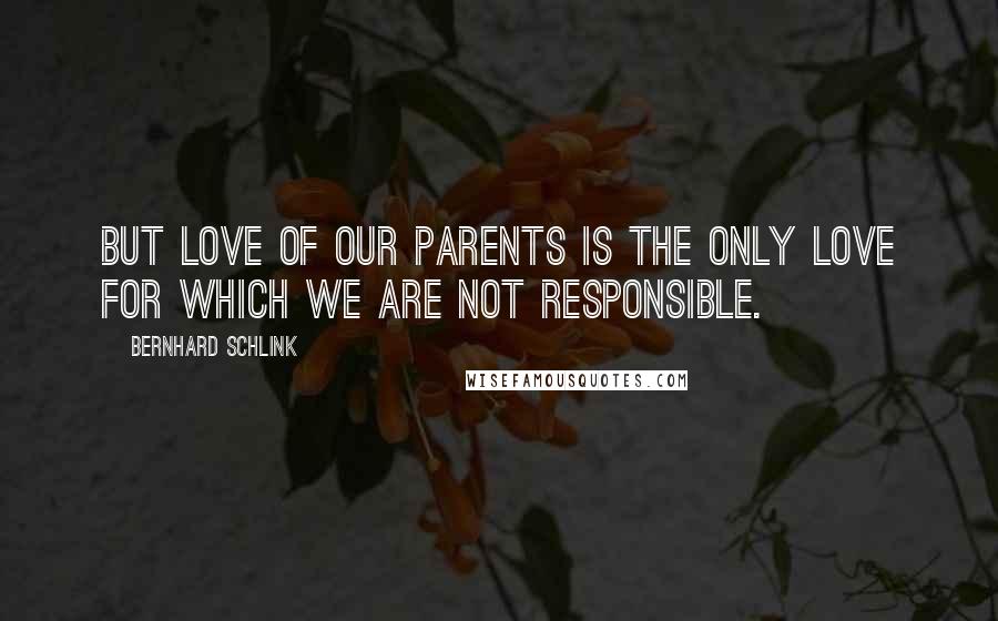 Bernhard Schlink Quotes: But love of our parents is the only love for which we are not responsible.