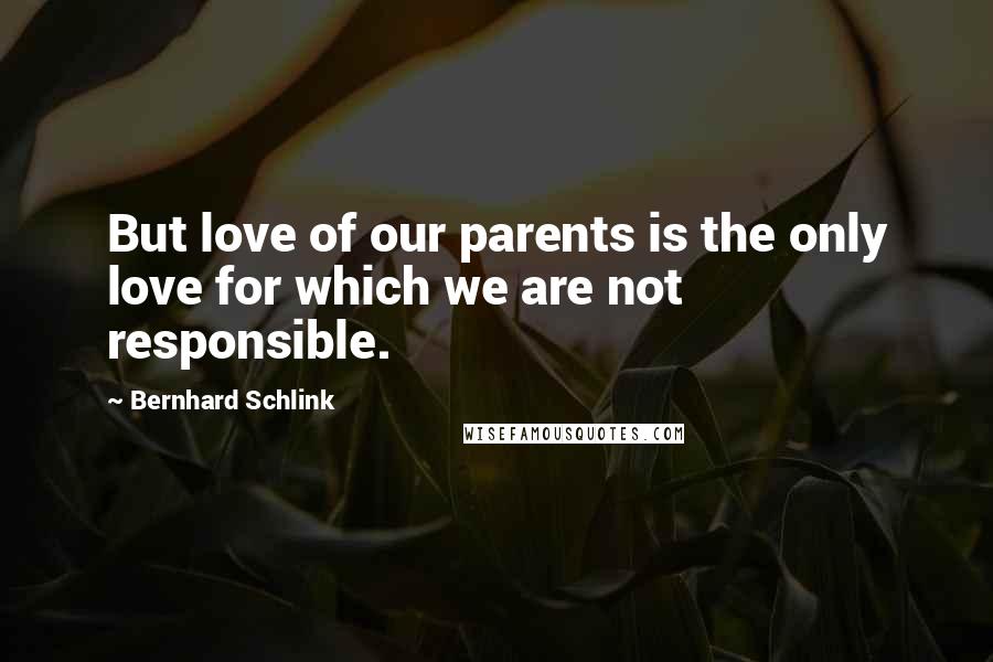 Bernhard Schlink Quotes: But love of our parents is the only love for which we are not responsible.