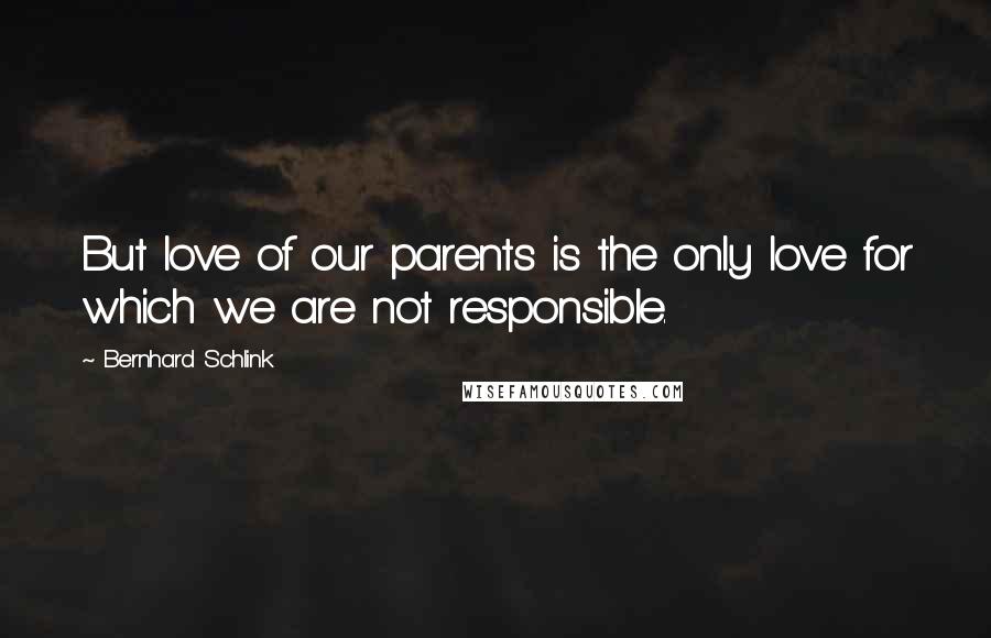 Bernhard Schlink Quotes: But love of our parents is the only love for which we are not responsible.