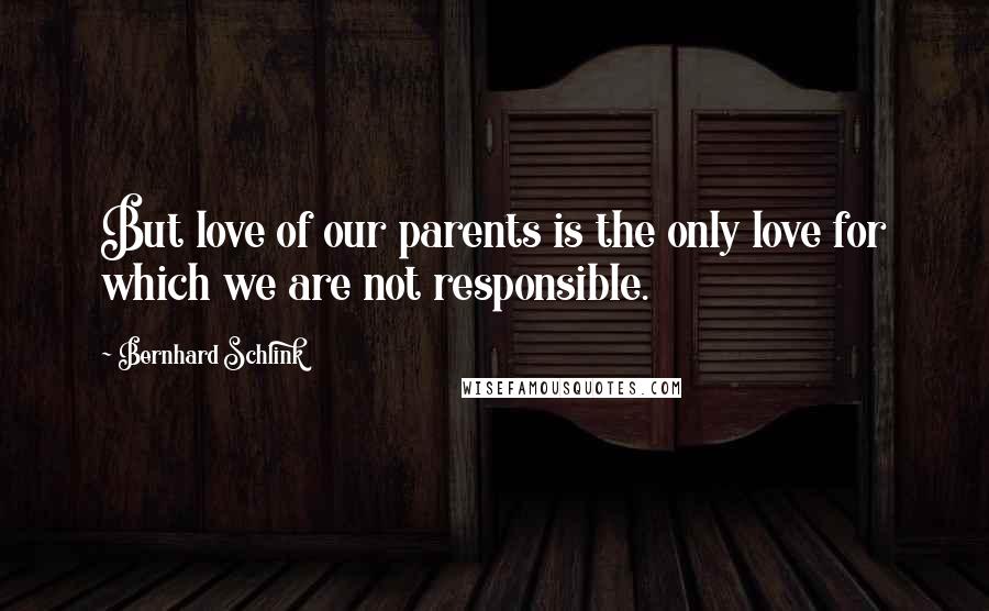 Bernhard Schlink Quotes: But love of our parents is the only love for which we are not responsible.