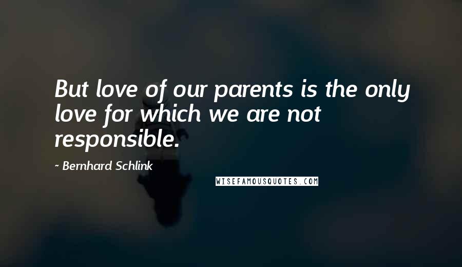 Bernhard Schlink Quotes: But love of our parents is the only love for which we are not responsible.